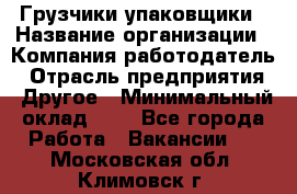 Грузчики-упаковщики › Название организации ­ Компания-работодатель › Отрасль предприятия ­ Другое › Минимальный оклад ­ 1 - Все города Работа » Вакансии   . Московская обл.,Климовск г.